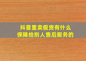 抖音里卖假货有什么保障给别人售后服务的