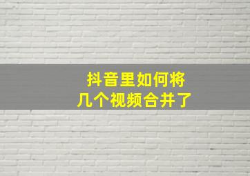 抖音里如何将几个视频合并了