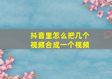 抖音里怎么把几个视频合成一个视频