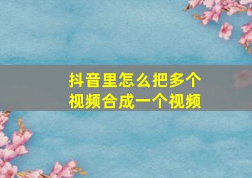 抖音里怎么把多个视频合成一个视频