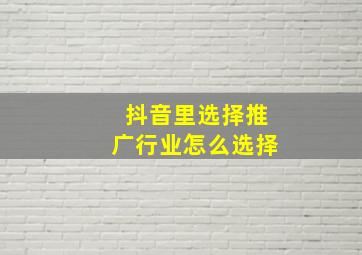 抖音里选择推广行业怎么选择