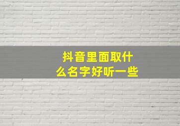 抖音里面取什么名字好听一些