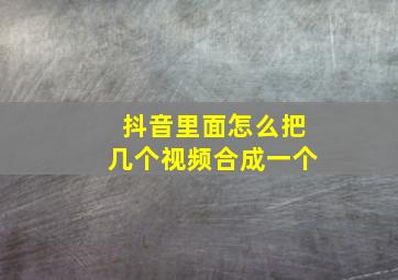 抖音里面怎么把几个视频合成一个