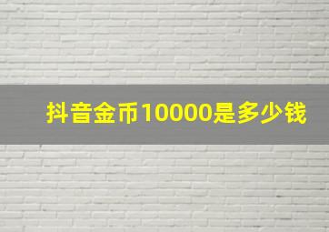 抖音金币10000是多少钱