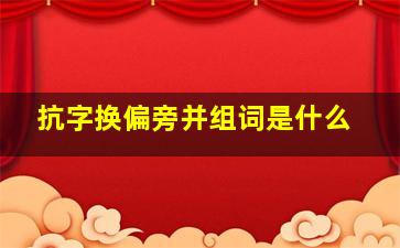 抗字换偏旁并组词是什么