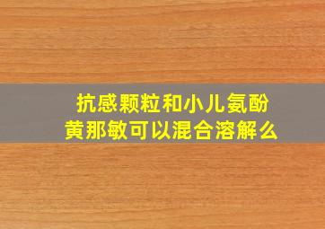 抗感颗粒和小儿氨酚黄那敏可以混合溶解么