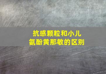 抗感颗粒和小儿氨酚黄那敏的区别