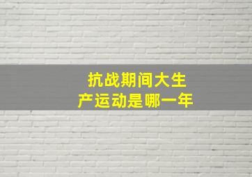 抗战期间大生产运动是哪一年