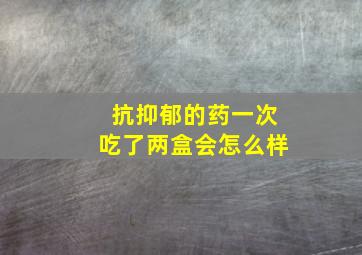 抗抑郁的药一次吃了两盒会怎么样