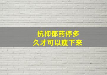 抗抑郁药停多久才可以瘦下来