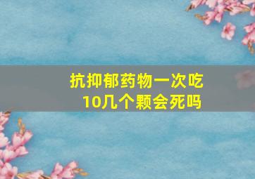 抗抑郁药物一次吃10几个颗会死吗