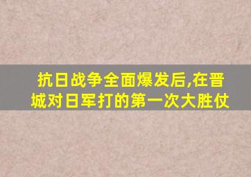 抗日战争全面爆发后,在晋城对日军打的第一次大胜仗