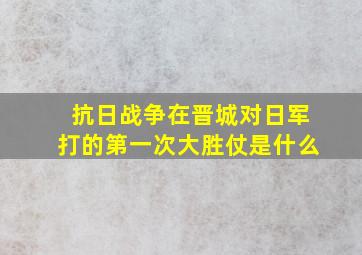 抗日战争在晋城对日军打的第一次大胜仗是什么