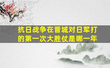 抗日战争在晋城对日军打的第一次大胜仗是哪一年