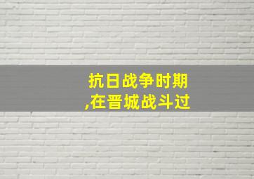 抗日战争时期,在晋城战斗过