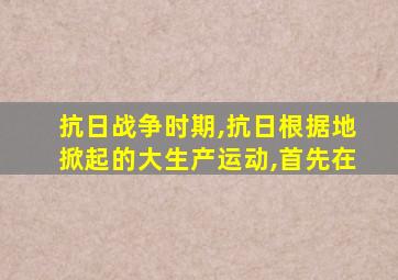 抗日战争时期,抗日根据地掀起的大生产运动,首先在