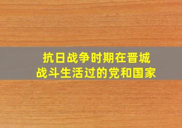 抗日战争时期在晋城战斗生活过的党和国家