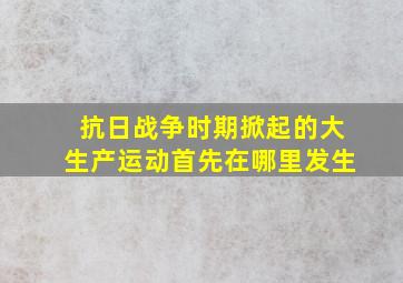 抗日战争时期掀起的大生产运动首先在哪里发生