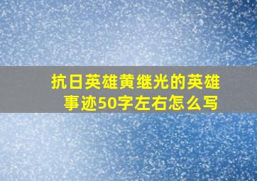 抗日英雄黄继光的英雄事迹50字左右怎么写