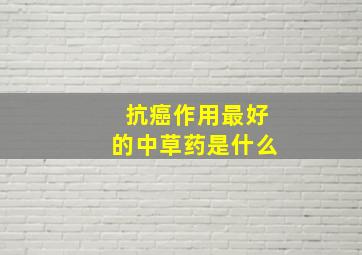 抗癌作用最好的中草药是什么