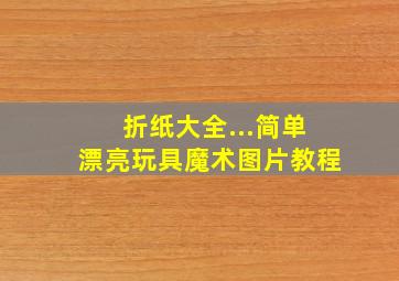 折纸大全...简单漂亮玩具魔术图片教程