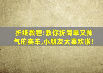 折纸教程:教你折简单又帅气的赛车,小朋友太喜欢啦!