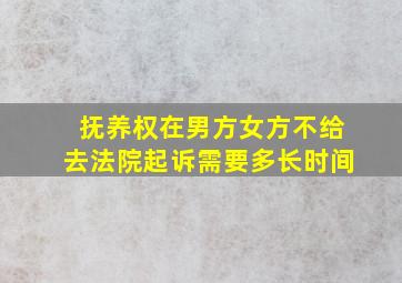 抚养权在男方女方不给去法院起诉需要多长时间