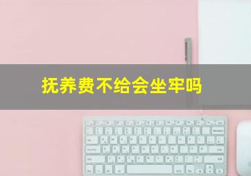 抚养费不给会坐牢吗