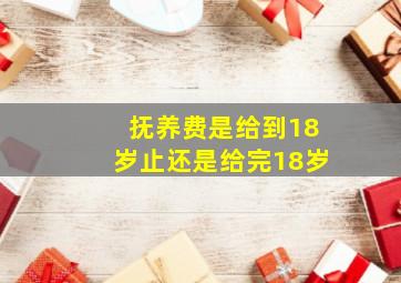 抚养费是给到18岁止还是给完18岁