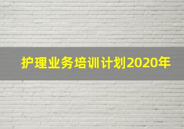 护理业务培训计划2020年