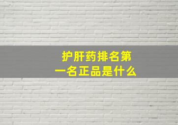 护肝药排名第一名正品是什么