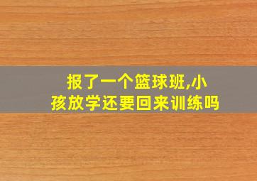 报了一个篮球班,小孩放学还要回来训练吗