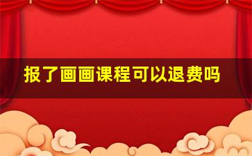 报了画画课程可以退费吗