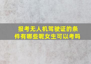 报考无人机驾驶证的条件有哪些呢女生可以考吗