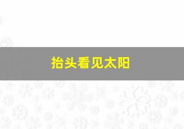 抬头看见太阳