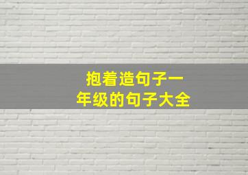 抱着造句子一年级的句子大全