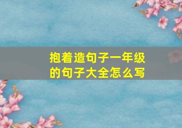 抱着造句子一年级的句子大全怎么写