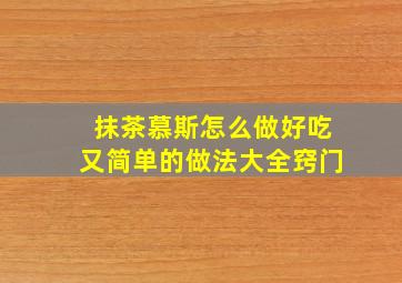 抹茶慕斯怎么做好吃又简单的做法大全窍门