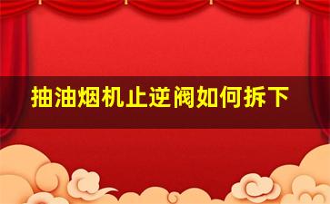 抽油烟机止逆阀如何拆下