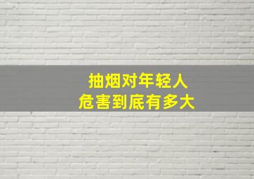 抽烟对年轻人危害到底有多大