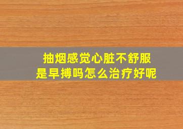 抽烟感觉心脏不舒服是早搏吗怎么治疗好呢