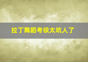 拉丁舞蹈考级太坑人了