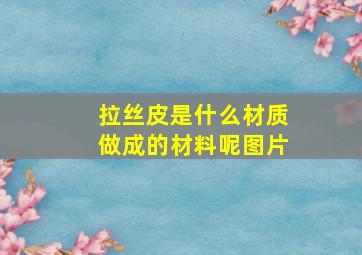 拉丝皮是什么材质做成的材料呢图片