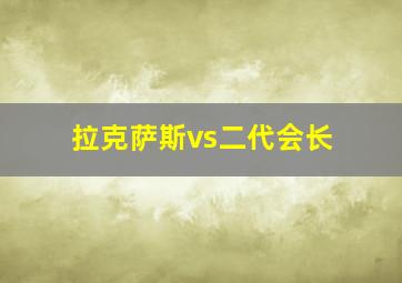 拉克萨斯vs二代会长