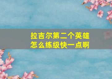 拉吉尔第二个英雄怎么练级快一点啊