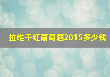 拉维干红葡萄酒2015多少钱