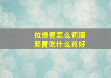 拉绿便怎么调理肠胃吃什么药好