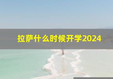 拉萨什么时候开学2024