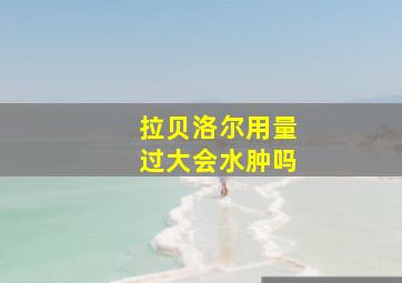 拉贝洛尔用量过大会水肿吗