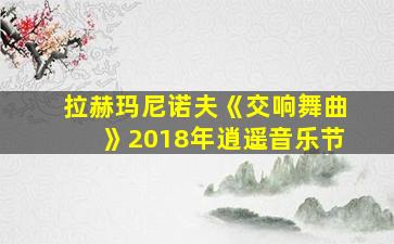 拉赫玛尼诺夫《交响舞曲》2018年逍遥音乐节